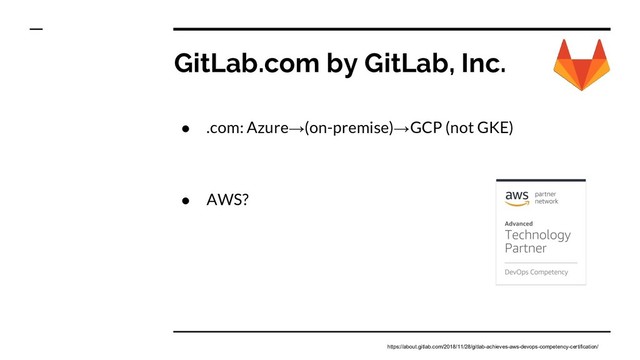 GitLab.com by GitLab, Inc.
● .com: Azure→(on-premise)→GCP (not GKE)
● AWS?
https://about.gitlab.com/2018/11/28/gitlab-achieves-aws-devops-competency-certification/
