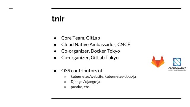 tnir
● Core Team, GitLab
● Cloud Native Ambassador, CNCF
● Co-organizer, Docker Tokyo
● Co-organizer, GitLab Tokyo
● OSS contributors of
○ kubernetes/website, kubernetes-docs-ja
○ Django / django-ja
○ pandas, etc.
