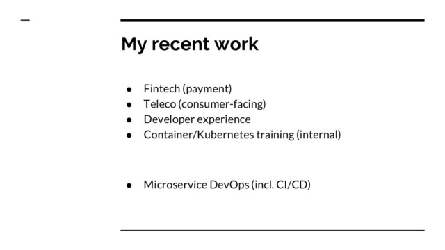 My recent work
● Fintech (payment)
● Teleco (consumer-facing)
● Developer experience
● Container/Kubernetes training (internal)
● Microservice DevOps (incl. CI/CD)
