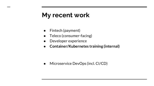 My recent work
● Fintech (payment)
● Teleco (consumer-facing)
● Developer experience
● Container/Kubernetes training (internal)
● Microservice DevOps (incl. CI/CD)
