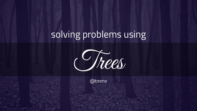 solving problems using
Trees
@tmmx
