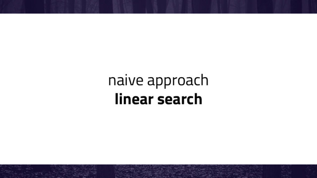 naive approach
linear search
