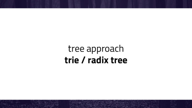 tree approach
trie / radix tree
