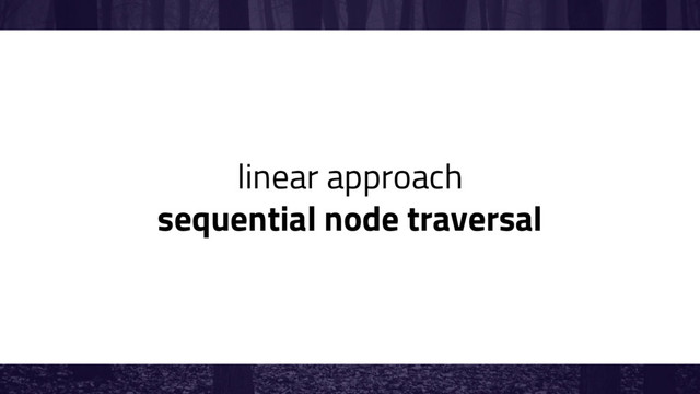 linear approach
sequential node traversal
