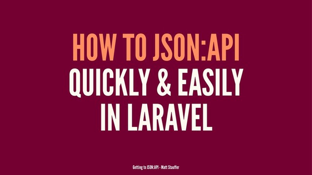 HOW TO JSON:API
QUICKLY & EASILY
IN LARAVEL
Getting to JSON:API - Matt Stauffer
