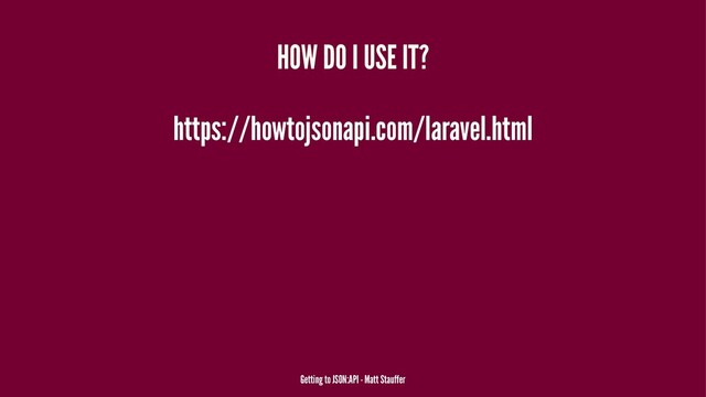HOW DO I USE IT?
https://howtojsonapi.com/laravel.html
Getting to JSON:API - Matt Stauffer

