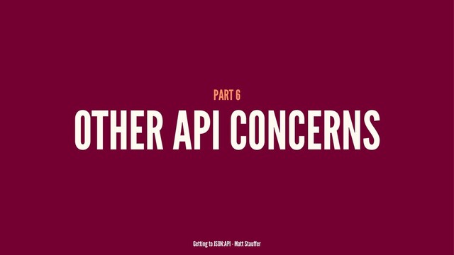 PART 6
OTHER API CONCERNS
Getting to JSON:API - Matt Stauffer
