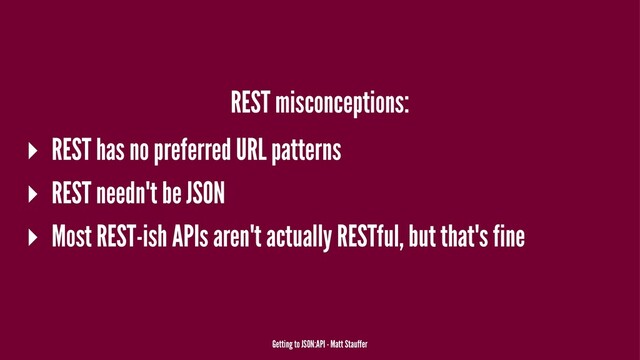 REST misconceptions:
▸ REST has no preferred URL patterns
▸ REST needn't be JSON
▸ Most REST-ish APIs aren't actually RESTful, but that's fine
Getting to JSON:API - Matt Stauffer
