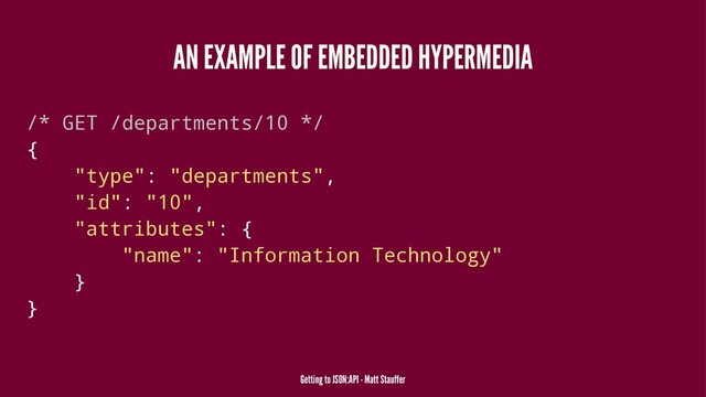 AN EXAMPLE OF EMBEDDED HYPERMEDIA
/* GET /departments/10 */
{
"type": "departments",
"id": "10",
"attributes": {
"name": "Information Technology"
}
}
Getting to JSON:API - Matt Stauffer
