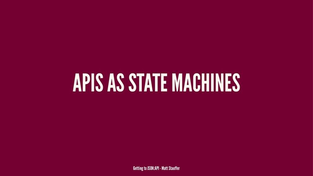 APIS AS STATE MACHINES
Getting to JSON:API - Matt Stauffer

