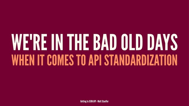 WE'RE IN THE BAD OLD DAYS
WHEN IT COMES TO API STANDARDIZATION
Getting to JSON:API - Matt Stauffer
