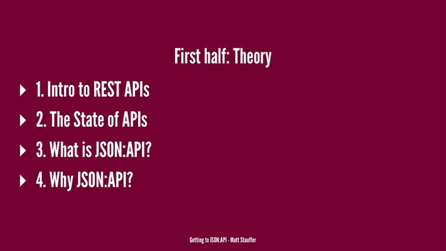 First half: Theory
▸ 1. Intro to REST APIs
▸ 2. The State of APIs
▸ 3. What is JSON:API?
▸ 4. Why JSON:API?
Getting to JSON:API - Matt Stauffer
