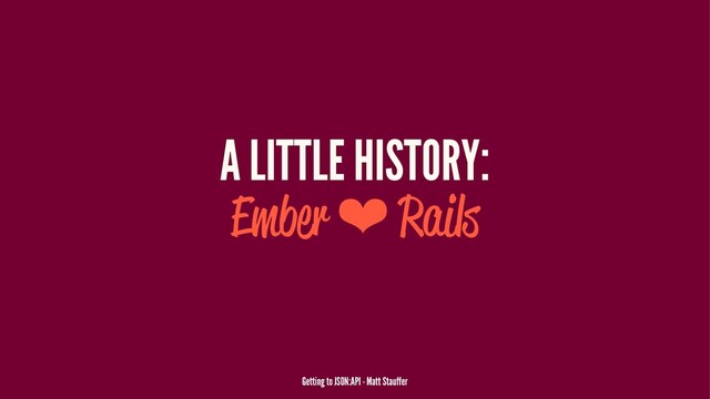 A LITTLE HISTORY:
Ember ❤ Rails
Getting to JSON:API - Matt Stauffer
