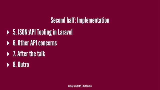 Second half: Implementation
▸ 5. JSON:API Tooling in Laravel
▸ 6. Other API concerns
▸ 7. After the talk
▸ 8. Outro
Getting to JSON:API - Matt Stauffer
