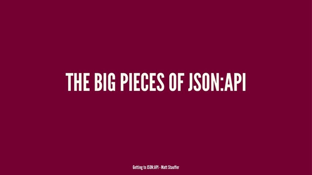 THE BIG PIECES OF JSON:API
Getting to JSON:API - Matt Stauffer
