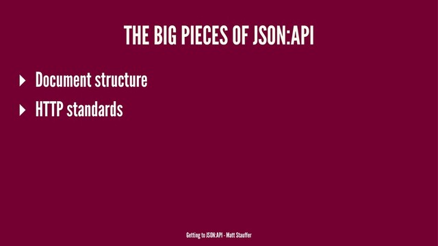 THE BIG PIECES OF JSON:API
▸ Document structure
▸ HTTP standards
Getting to JSON:API - Matt Stauffer
