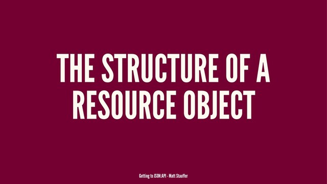 THE STRUCTURE OF A
RESOURCE OBJECT
Getting to JSON:API - Matt Stauffer
