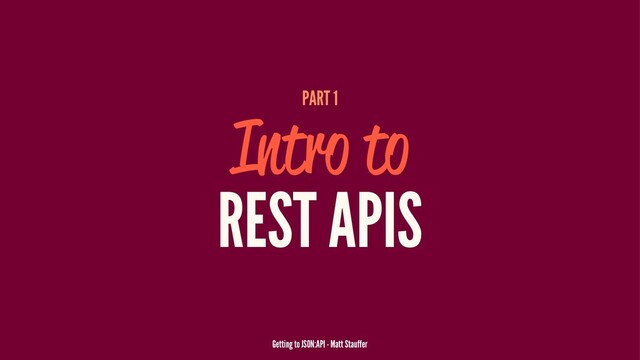 PART 1
Intro to
REST APIS
Getting to JSON:API - Matt Stauffer
