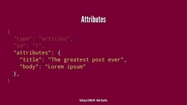 Attributes
{
"type": "articles",
"id": "1",
"attributes": {
"title": "The greatest post ever",
"body": "Lorem ipsum"
},
}
Getting to JSON:API - Matt Stauffer
