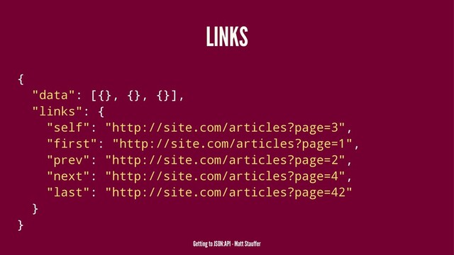 LINKS
{
"data": [{}, {}, {}],
"links": {
"self": "http://site.com/articles?page=3",
"first": "http://site.com/articles?page=1",
"prev": "http://site.com/articles?page=2",
"next": "http://site.com/articles?page=4",
"last": "http://site.com/articles?page=42"
}
}
Getting to JSON:API - Matt Stauffer
