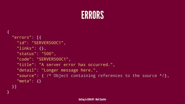 ERRORS
{
"errors": [{
"id": "SERVER500C1",
"links": {},
"status": "500",
"code": "SERVER500C1",
"title": "A server error has occurred.",
"detail": "Longer message here.",
"source": { /* Object containing references to the source */},
"meta": {}
}]
}
Getting to JSON:API - Matt Stauffer
