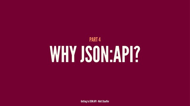 PART 4
WHY JSON:API?
Getting to JSON:API - Matt Stauffer
