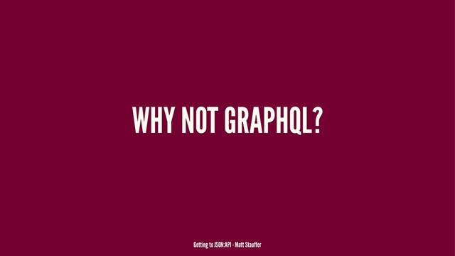 WHY NOT GRAPHQL?
Getting to JSON:API - Matt Stauffer
