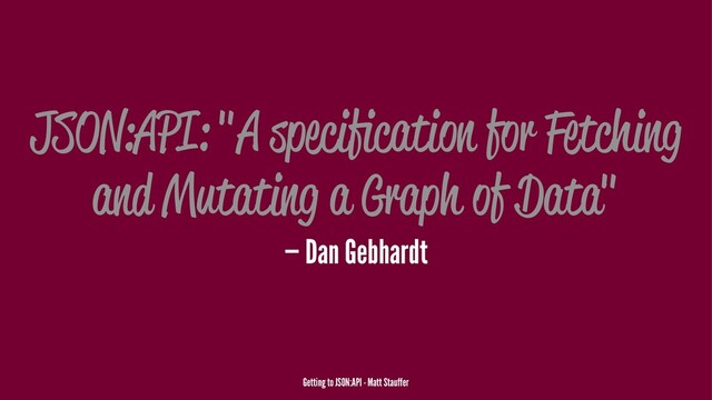 JSON:API: "A speciﬁcation for Fetching
and Mutating a Graph of Data"
— Dan Gebhardt
Getting to JSON:API - Matt Stauffer
