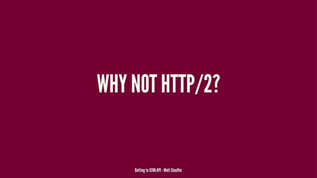 WHY NOT HTTP/2?
Getting to JSON:API - Matt Stauffer
