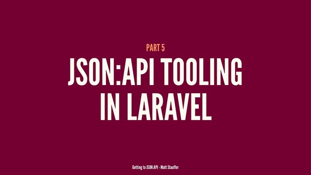 PART 5
JSON:API TOOLING
IN LARAVEL
Getting to JSON:API - Matt Stauffer
