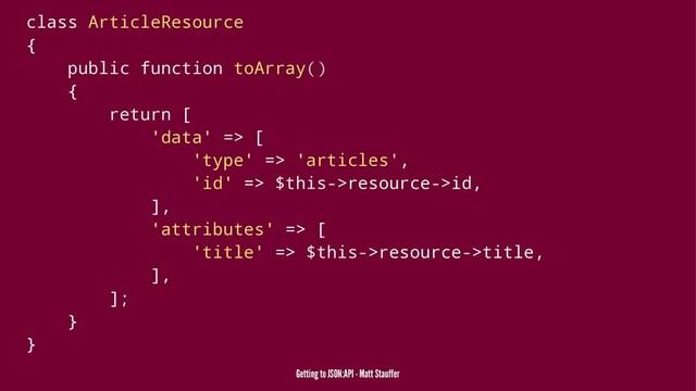 class ArticleResource
{
public function toArray()
{
return [
'data' => [
'type' => 'articles',
'id' => $this->resource->id,
],
'attributes' => [
'title' => $this->resource->title,
],
];
}
}
Getting to JSON:API - Matt Stauffer
