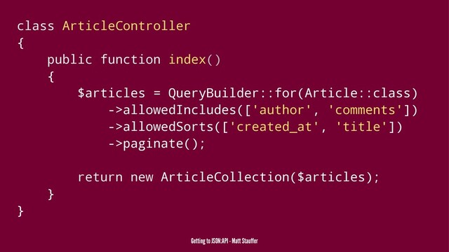 class ArticleController
{
public function index()
{
$articles = QueryBuilder::for(Article::class)
->allowedIncludes(['author', 'comments'])
->allowedSorts(['created_at', 'title'])
->paginate();
return new ArticleCollection($articles);
}
}
Getting to JSON:API - Matt Stauffer
