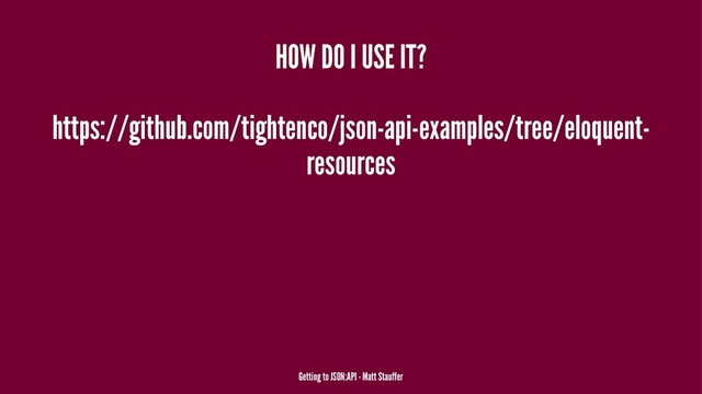 HOW DO I USE IT?
https://github.com/tightenco/json-api-examples/tree/eloquent-
resources
Getting to JSON:API - Matt Stauffer
