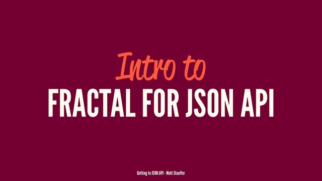 Intro to
FRACTAL FOR JSON API
Getting to JSON:API - Matt Stauffer

