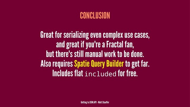 CONCLUSION
Great for serializing even complex use cases,
and great if you're a Fractal fan,
but there's still manual work to be done.
Also requires Spatie Query Builder to get far.
Includes flat included for free.
Getting to JSON:API - Matt Stauffer
