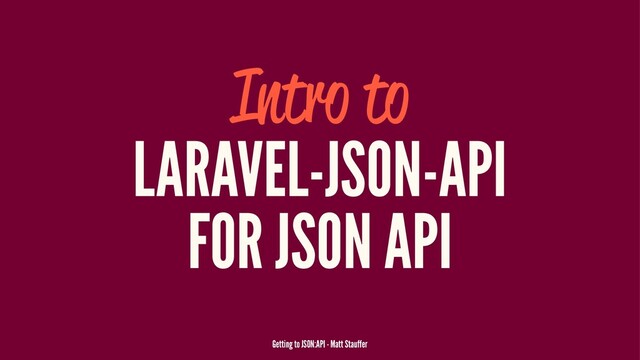 Intro to
LARAVEL-JSON-API
FOR JSON API
Getting to JSON:API - Matt Stauffer
