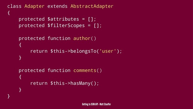 class Adapter extends AbstractAdapter
{
protected $attributes = [];
protected $filterScopes = [];
protected function author()
{
return $this->belongsTo('user');
}
protected function comments()
{
return $this->hasMany();
}
}
Getting to JSON:API - Matt Stauffer
