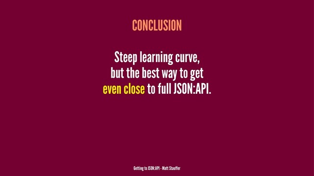 CONCLUSION
Steep learning curve,
but the best way to get
even close to full JSON:API.
Getting to JSON:API - Matt Stauffer
