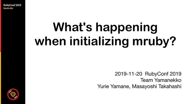 What's happening
when initializing mruby?
2019-11-20 RubyConf 2019

Team Yamanekko

Yurie Yamane, Masayoshi Takahashi

