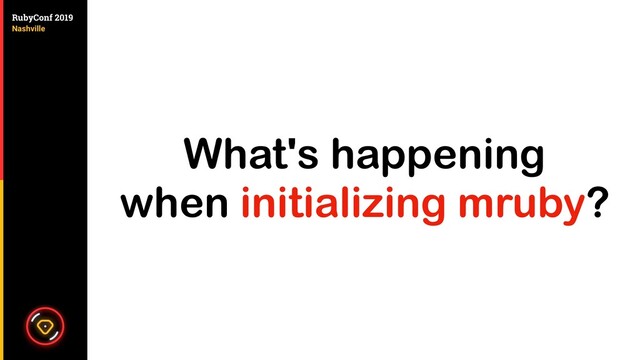 What's happening
when initializing mruby?
