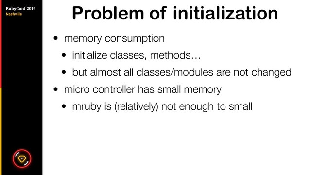Problem of initialization
• memory consumption
• initialize classes, methods…
• but almost all classes/modules are not changed
• micro controller has small memory
• mruby is (relatively) not enough to small

