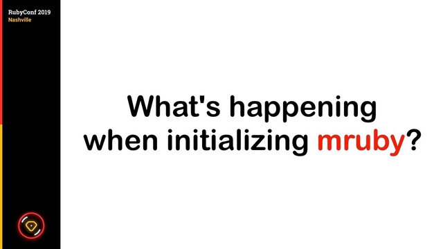 What's happening
when initializing mruby?
