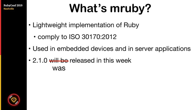 What’s mruby?
• Lightweight implementation of Ruby

• comply to ISO 30170:2012

• Used in embedded devices and in server applications

• 2.1.0 will be released in this week
was
