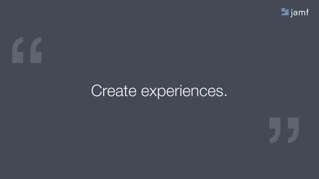 “
“
Create experiences.
