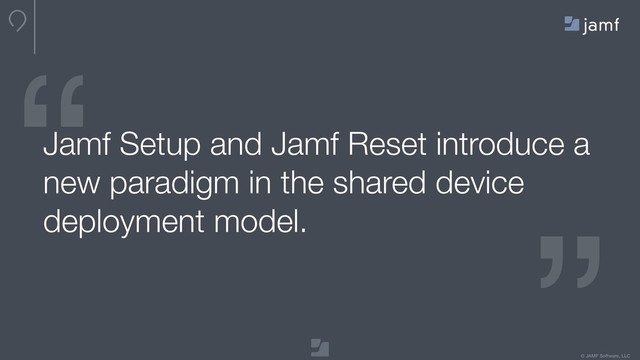 © JAMF Software, LLC
“
“
Jamf Setup and Jamf Reset introduce a
new paradigm in the shared device
deployment model.
