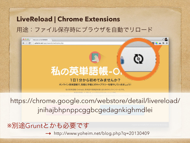 LiveReload | Chrome Extensions
༻్ɿϑΝΠϧอଘ࣌ʹϒϥ΢βΛࣗಈͰϦϩʔυ
https://chrome.google.com/webstore/detail/livereload/
jnihajbhpnppcggbcgedagnkighmdlei
※ผ్Gruntͱ͔΋ඞཁͰ͢
http://www.yoheim.net/blog.php?q=20130409
→
