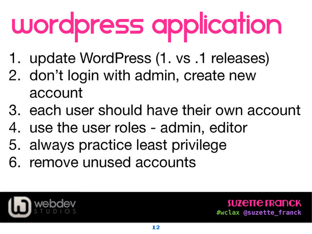 Suzette Franck 
#wclax @suzette_franck
wordpress application
!
1. update WordPress (1. vs .1 releases)

2. don’t login with admin, create new
account

3. each user should have their own account

4. use the user roles - admin, editor

5. always practice least privilege

6. remove unused accounts
12
