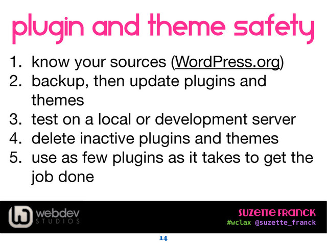Suzette Franck 
#wclax @suzette_franck
plugin and theme safety
!
1. know your sources (WordPress.org) 

2. backup, then update plugins and
themes

3. test on a local or development server

4. delete inactive plugins and themes

5. use as few plugins as it takes to get the
job done
14
