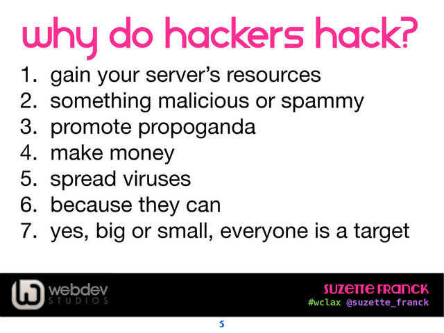 Suzette Franck 
#wclax @suzette_franck
why do hackers hack?
1. gain your server’s resources

2. something malicious or spammy

3. promote propoganda

4. make money

5. spread viruses

6. because they can

7. yes, big or small, everyone is a target
5
