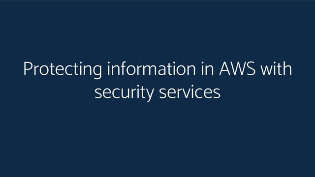 Protecting information in AWS with
security services
